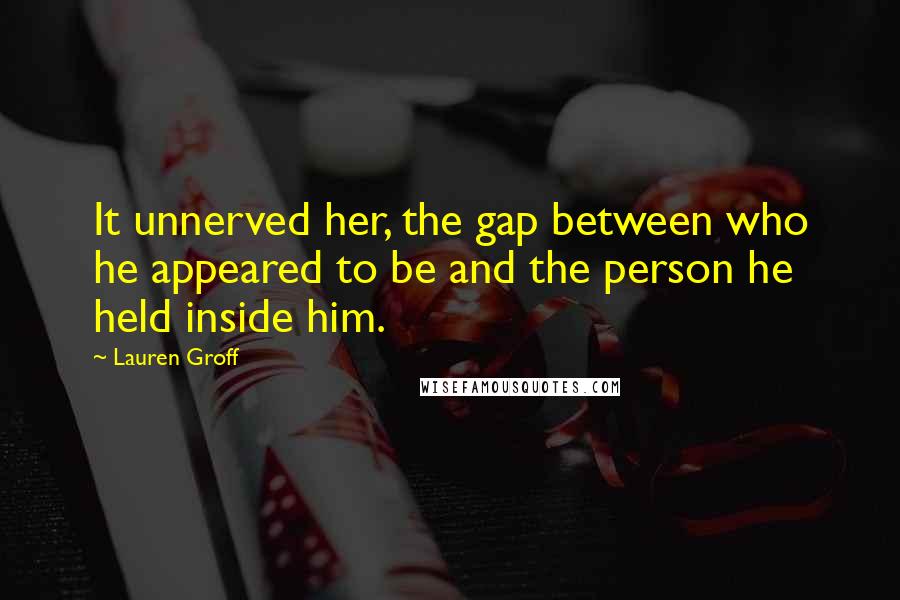 Lauren Groff Quotes: It unnerved her, the gap between who he appeared to be and the person he held inside him.