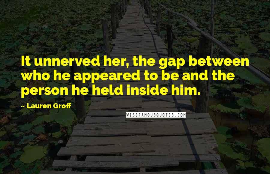Lauren Groff Quotes: It unnerved her, the gap between who he appeared to be and the person he held inside him.