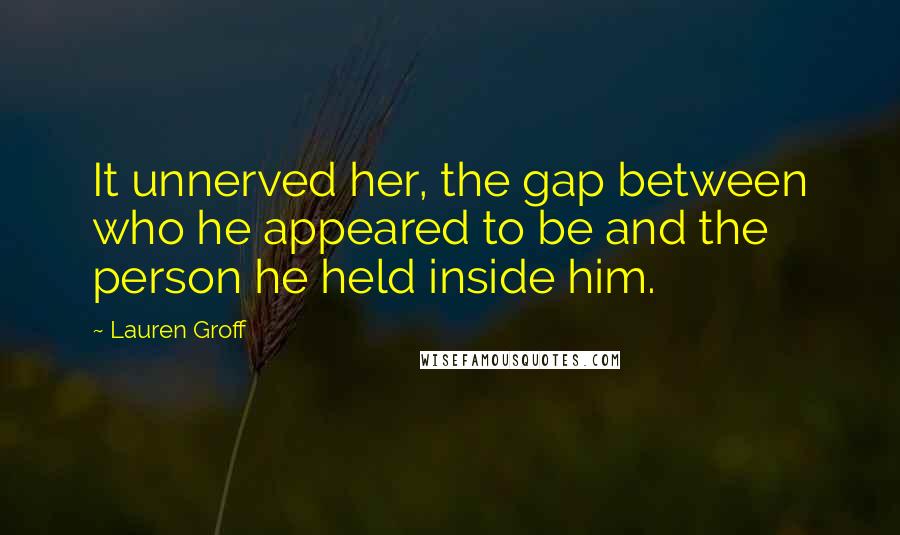 Lauren Groff Quotes: It unnerved her, the gap between who he appeared to be and the person he held inside him.