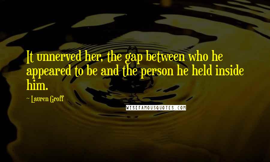 Lauren Groff Quotes: It unnerved her, the gap between who he appeared to be and the person he held inside him.