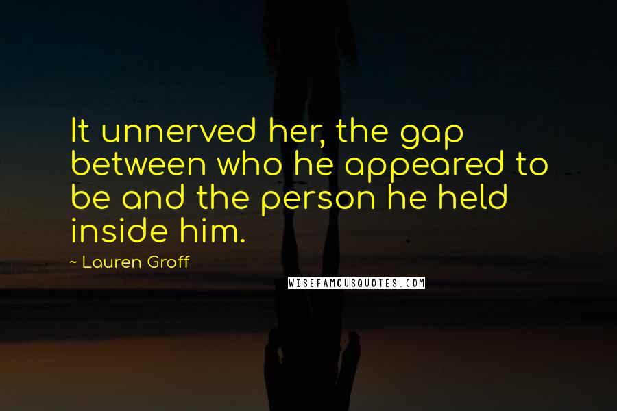 Lauren Groff Quotes: It unnerved her, the gap between who he appeared to be and the person he held inside him.