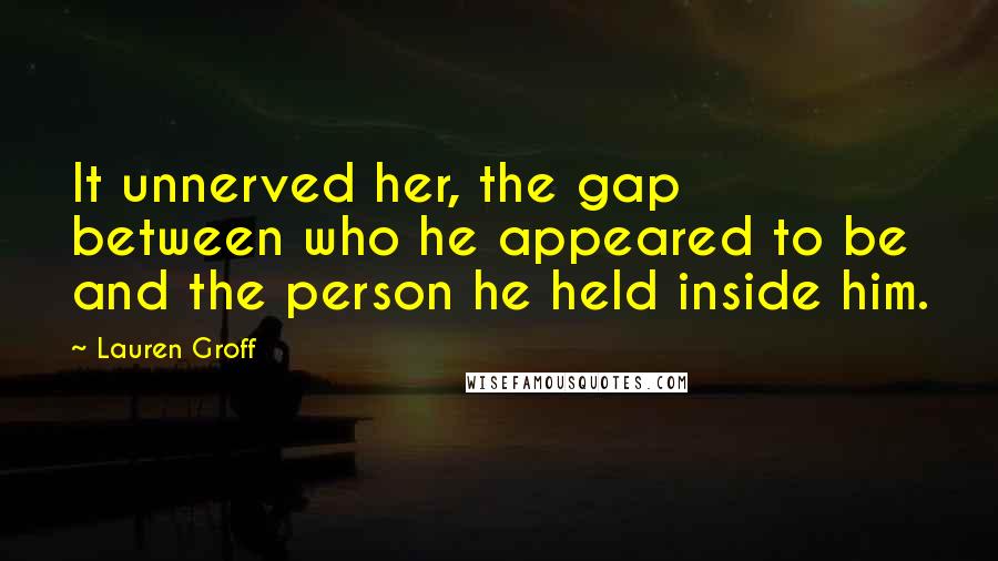Lauren Groff Quotes: It unnerved her, the gap between who he appeared to be and the person he held inside him.