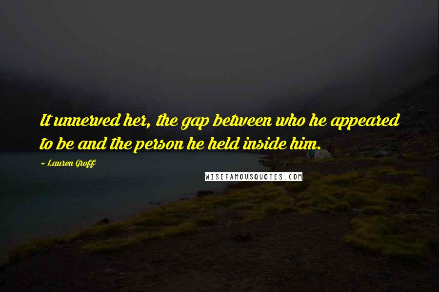 Lauren Groff Quotes: It unnerved her, the gap between who he appeared to be and the person he held inside him.