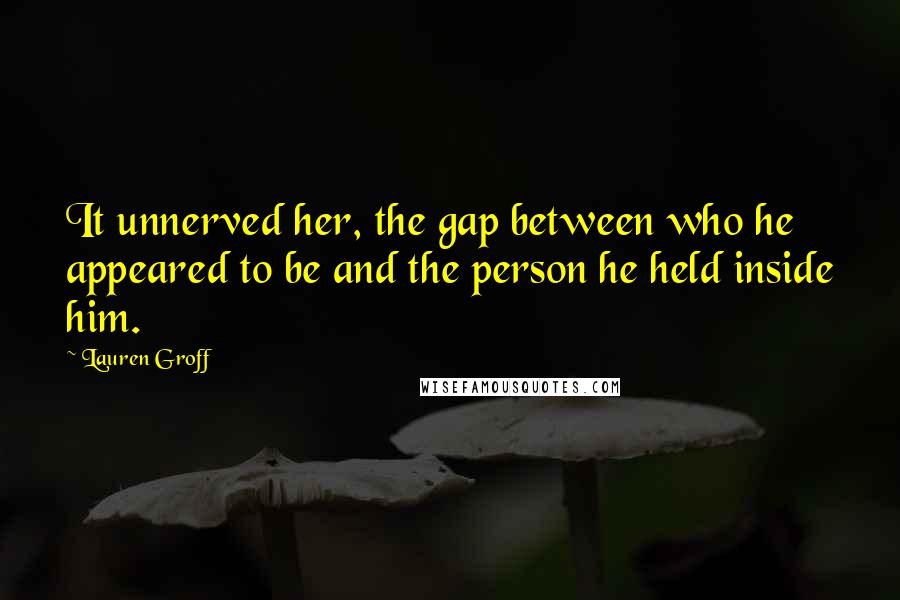 Lauren Groff Quotes: It unnerved her, the gap between who he appeared to be and the person he held inside him.