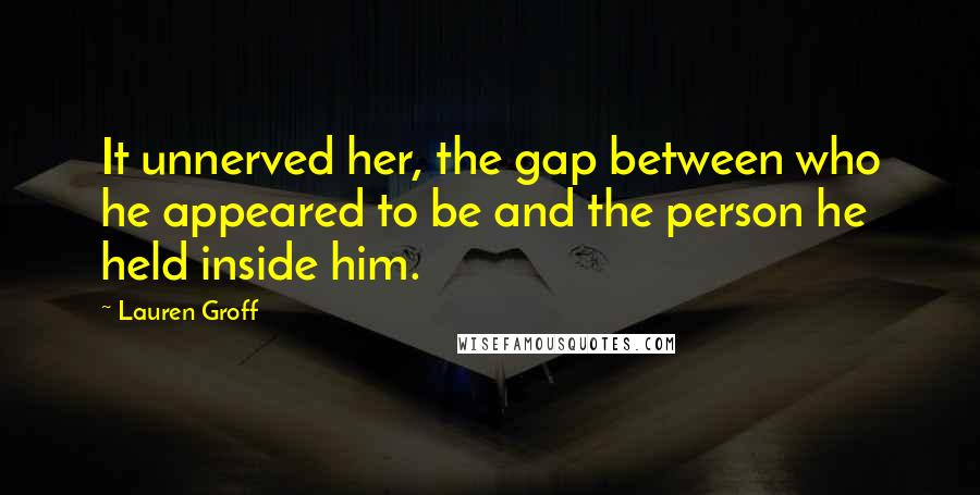 Lauren Groff Quotes: It unnerved her, the gap between who he appeared to be and the person he held inside him.