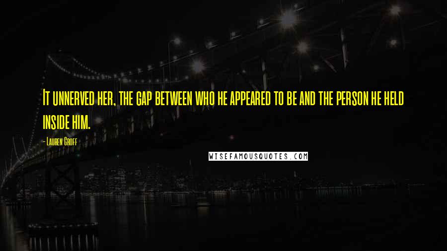 Lauren Groff Quotes: It unnerved her, the gap between who he appeared to be and the person he held inside him.