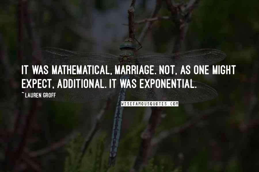 Lauren Groff Quotes: It was mathematical, marriage. Not, as one might expect, additional. It was exponential.