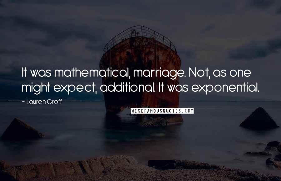 Lauren Groff Quotes: It was mathematical, marriage. Not, as one might expect, additional. It was exponential.