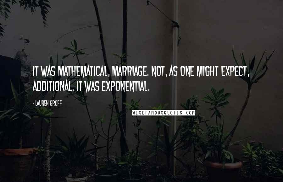 Lauren Groff Quotes: It was mathematical, marriage. Not, as one might expect, additional. It was exponential.