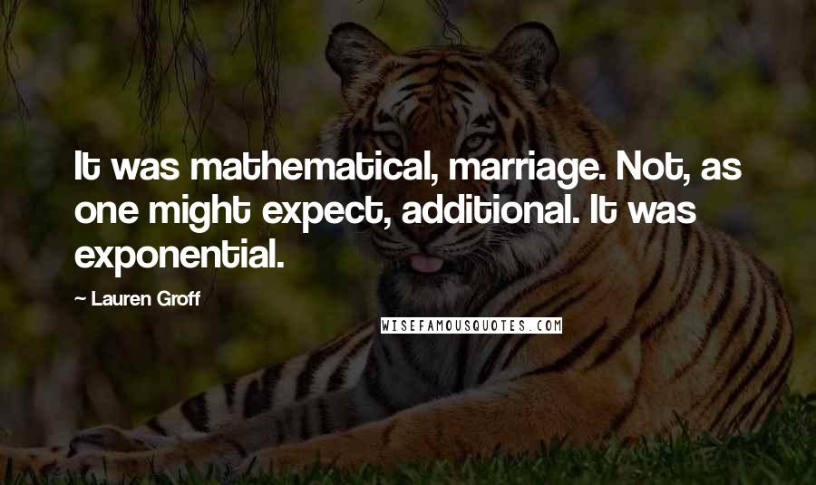 Lauren Groff Quotes: It was mathematical, marriage. Not, as one might expect, additional. It was exponential.