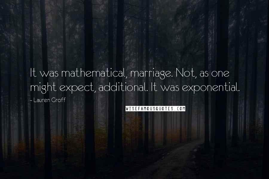 Lauren Groff Quotes: It was mathematical, marriage. Not, as one might expect, additional. It was exponential.