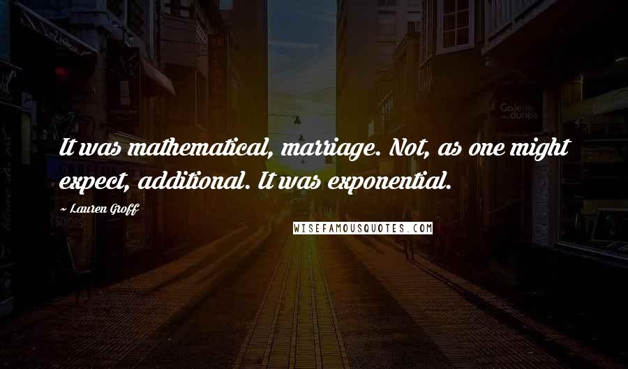 Lauren Groff Quotes: It was mathematical, marriage. Not, as one might expect, additional. It was exponential.