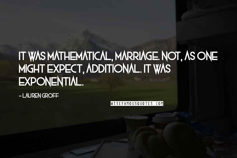Lauren Groff Quotes: It was mathematical, marriage. Not, as one might expect, additional. It was exponential.