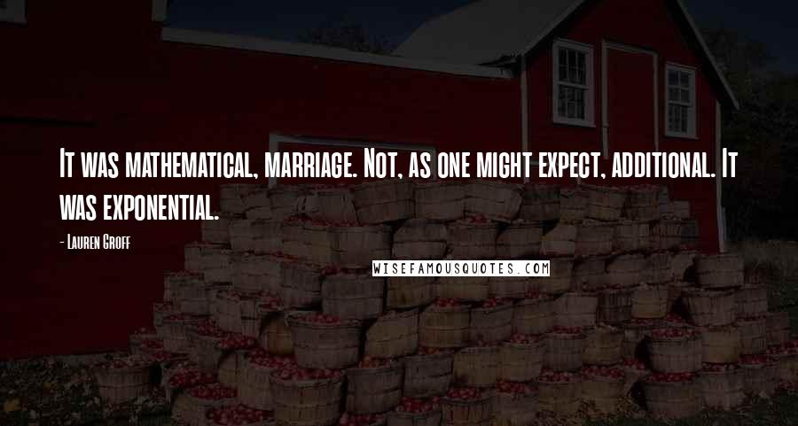 Lauren Groff Quotes: It was mathematical, marriage. Not, as one might expect, additional. It was exponential.