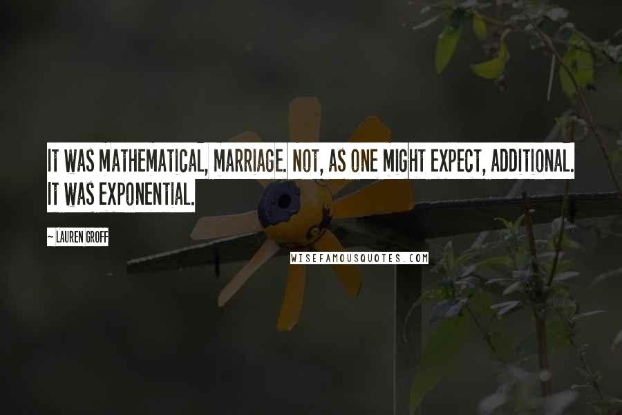 Lauren Groff Quotes: It was mathematical, marriage. Not, as one might expect, additional. It was exponential.