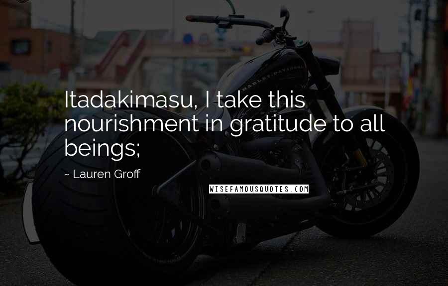 Lauren Groff Quotes: Itadakimasu, I take this nourishment in gratitude to all beings;