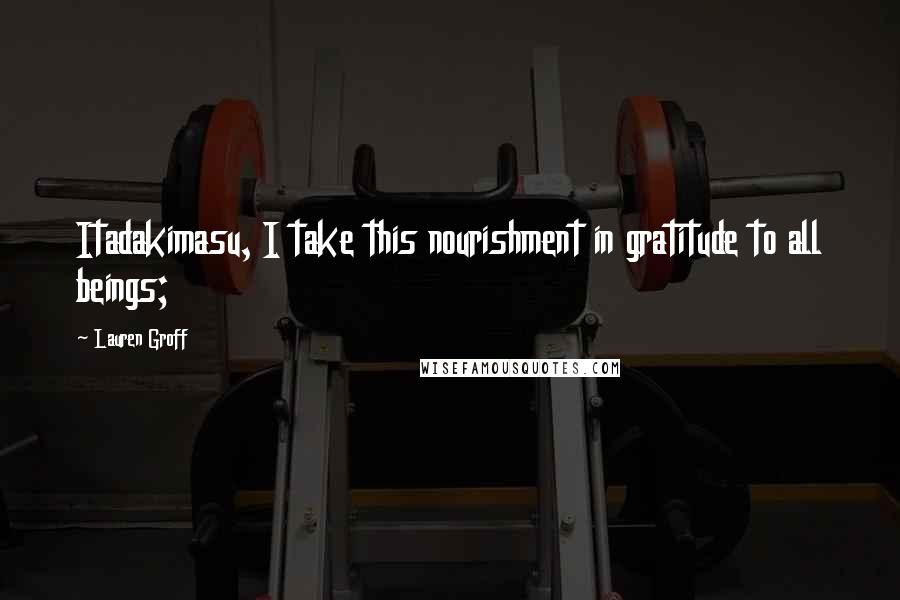Lauren Groff Quotes: Itadakimasu, I take this nourishment in gratitude to all beings;