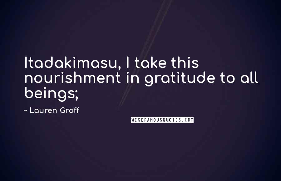 Lauren Groff Quotes: Itadakimasu, I take this nourishment in gratitude to all beings;