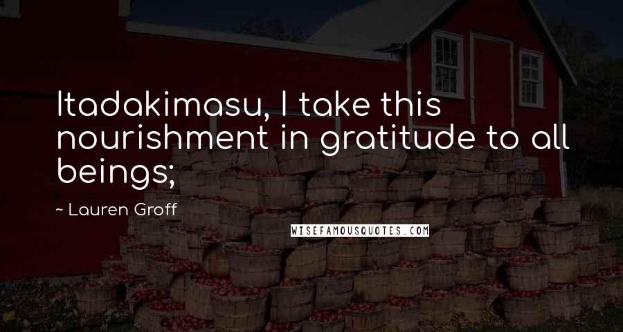 Lauren Groff Quotes: Itadakimasu, I take this nourishment in gratitude to all beings;