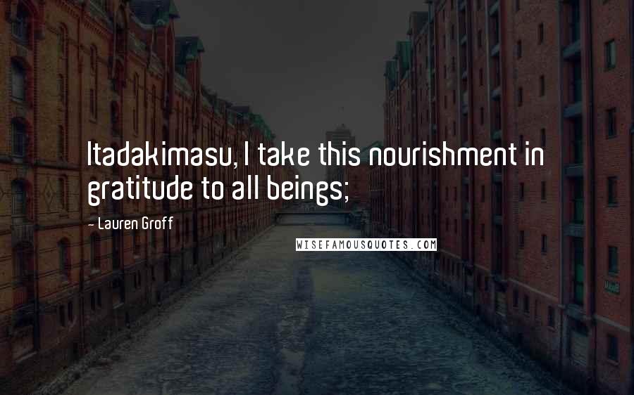 Lauren Groff Quotes: Itadakimasu, I take this nourishment in gratitude to all beings;