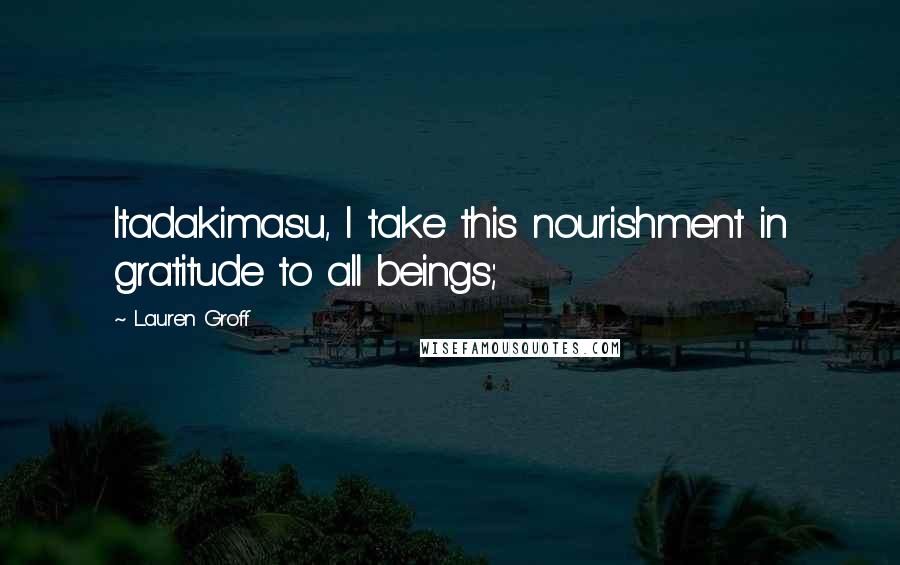 Lauren Groff Quotes: Itadakimasu, I take this nourishment in gratitude to all beings;