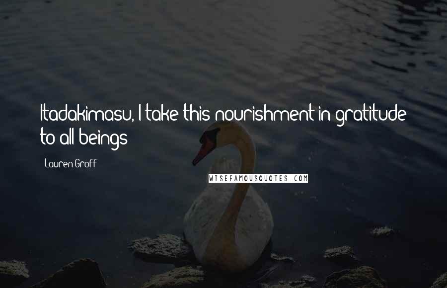 Lauren Groff Quotes: Itadakimasu, I take this nourishment in gratitude to all beings;