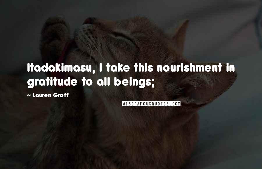 Lauren Groff Quotes: Itadakimasu, I take this nourishment in gratitude to all beings;