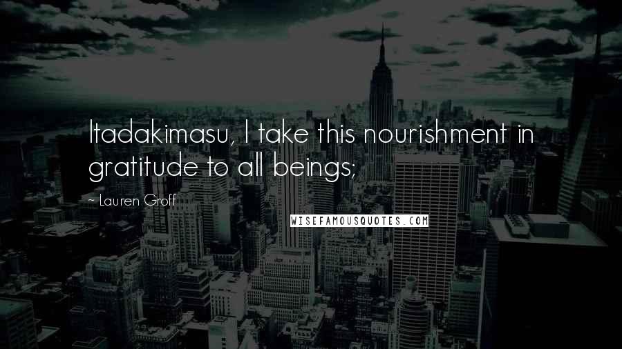Lauren Groff Quotes: Itadakimasu, I take this nourishment in gratitude to all beings;