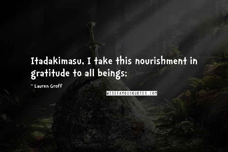Lauren Groff Quotes: Itadakimasu, I take this nourishment in gratitude to all beings;