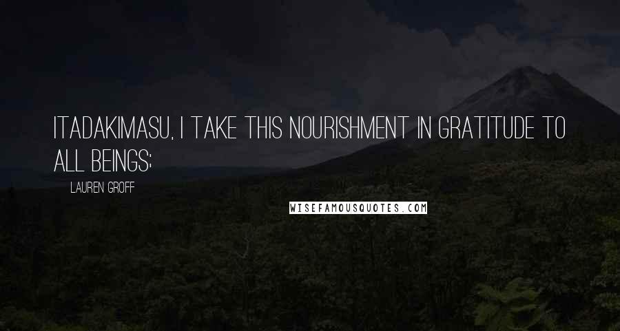 Lauren Groff Quotes: Itadakimasu, I take this nourishment in gratitude to all beings;