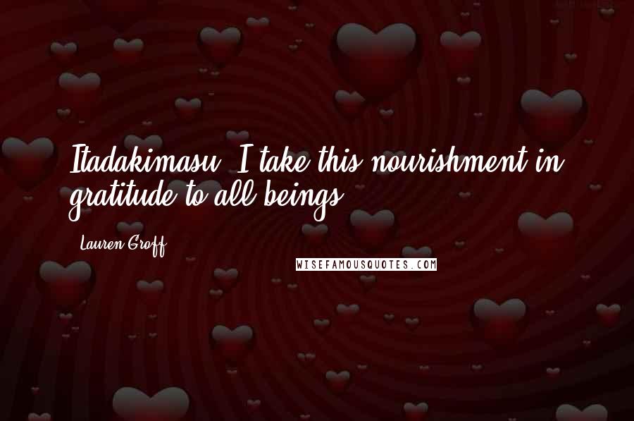 Lauren Groff Quotes: Itadakimasu, I take this nourishment in gratitude to all beings;