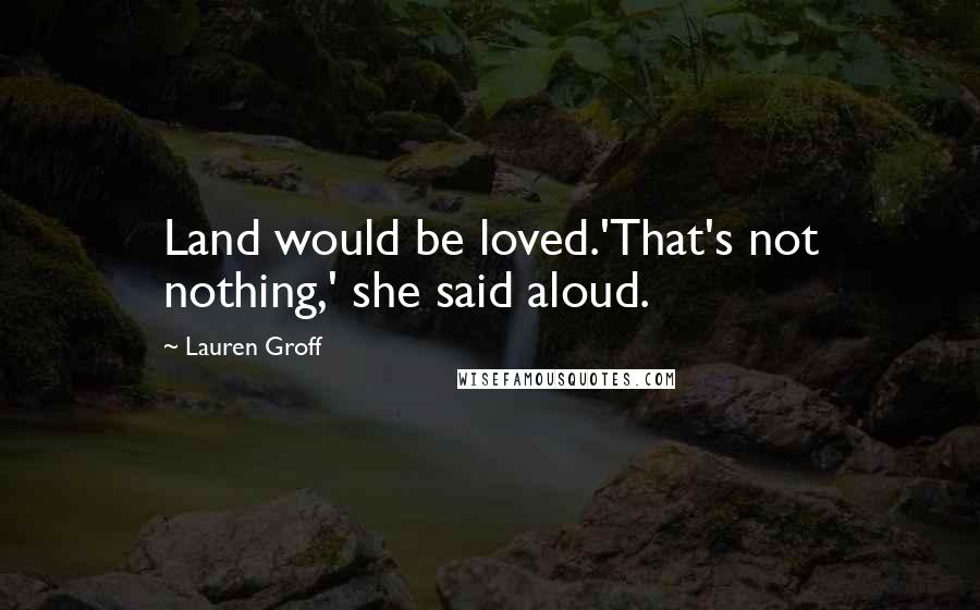Lauren Groff Quotes: Land would be loved.'That's not nothing,' she said aloud.