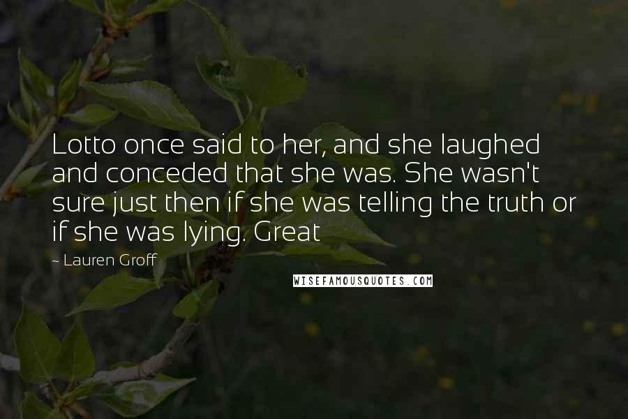 Lauren Groff Quotes: Lotto once said to her, and she laughed and conceded that she was. She wasn't sure just then if she was telling the truth or if she was lying. Great