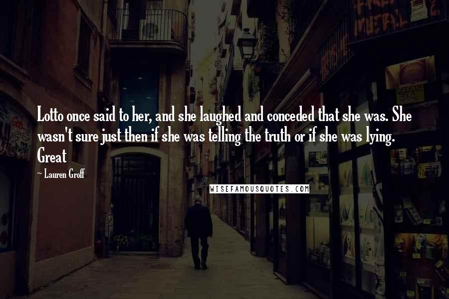 Lauren Groff Quotes: Lotto once said to her, and she laughed and conceded that she was. She wasn't sure just then if she was telling the truth or if she was lying. Great