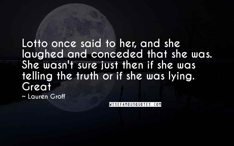 Lauren Groff Quotes: Lotto once said to her, and she laughed and conceded that she was. She wasn't sure just then if she was telling the truth or if she was lying. Great