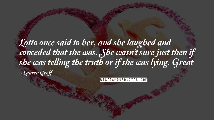 Lauren Groff Quotes: Lotto once said to her, and she laughed and conceded that she was. She wasn't sure just then if she was telling the truth or if she was lying. Great