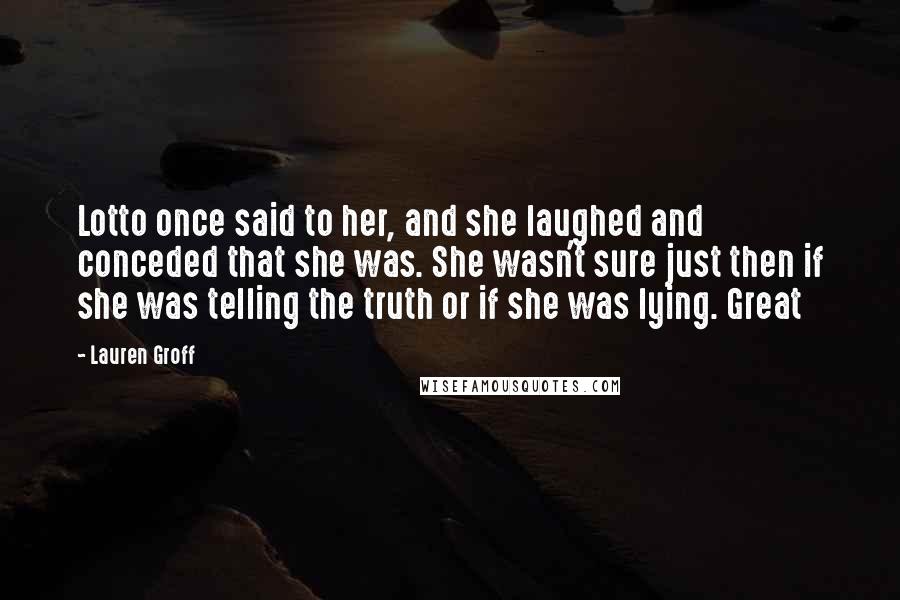 Lauren Groff Quotes: Lotto once said to her, and she laughed and conceded that she was. She wasn't sure just then if she was telling the truth or if she was lying. Great
