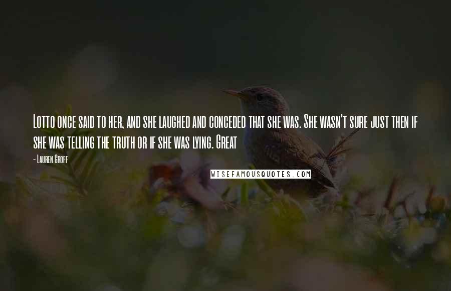 Lauren Groff Quotes: Lotto once said to her, and she laughed and conceded that she was. She wasn't sure just then if she was telling the truth or if she was lying. Great