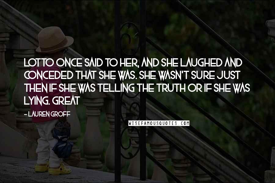 Lauren Groff Quotes: Lotto once said to her, and she laughed and conceded that she was. She wasn't sure just then if she was telling the truth or if she was lying. Great