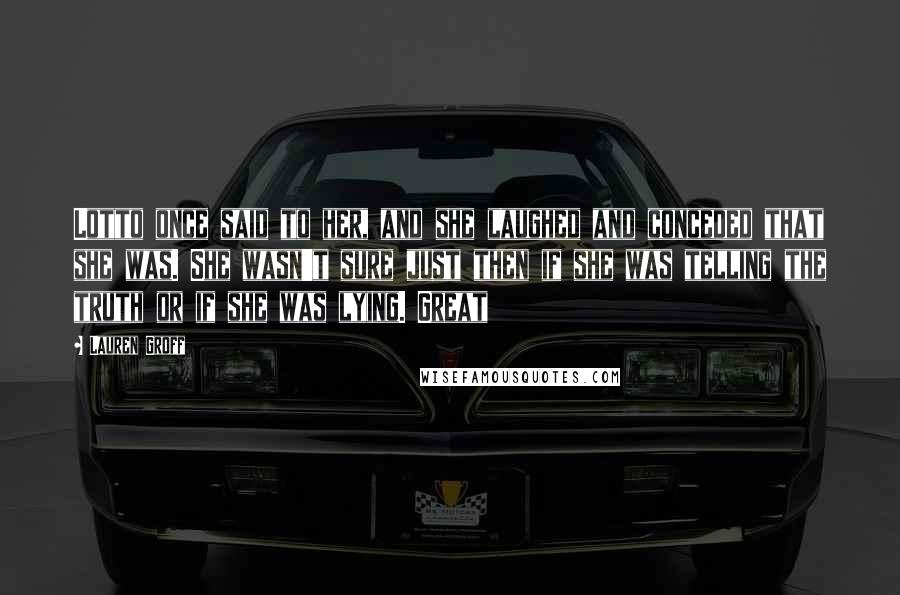Lauren Groff Quotes: Lotto once said to her, and she laughed and conceded that she was. She wasn't sure just then if she was telling the truth or if she was lying. Great