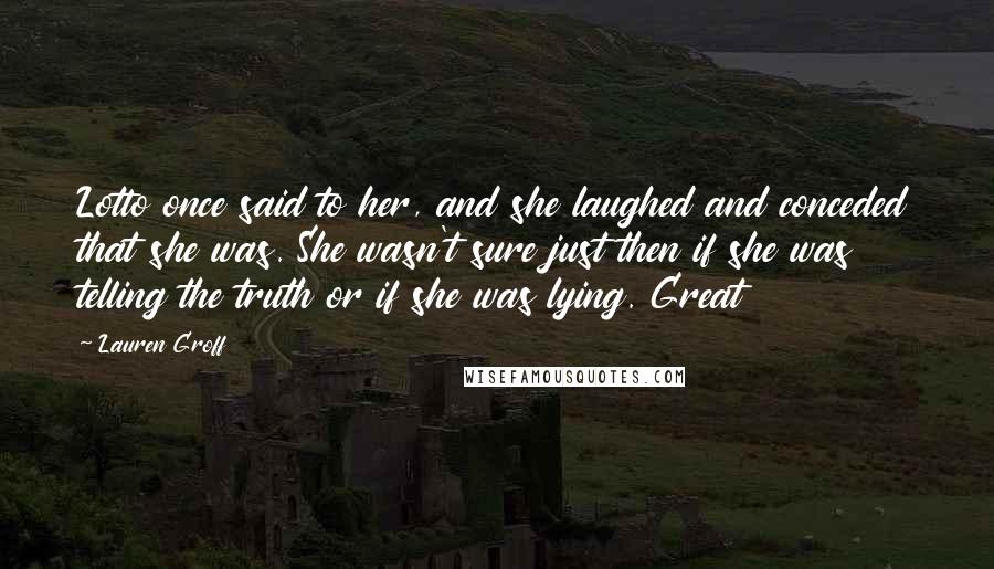 Lauren Groff Quotes: Lotto once said to her, and she laughed and conceded that she was. She wasn't sure just then if she was telling the truth or if she was lying. Great