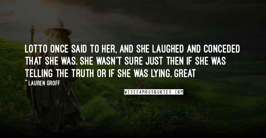 Lauren Groff Quotes: Lotto once said to her, and she laughed and conceded that she was. She wasn't sure just then if she was telling the truth or if she was lying. Great