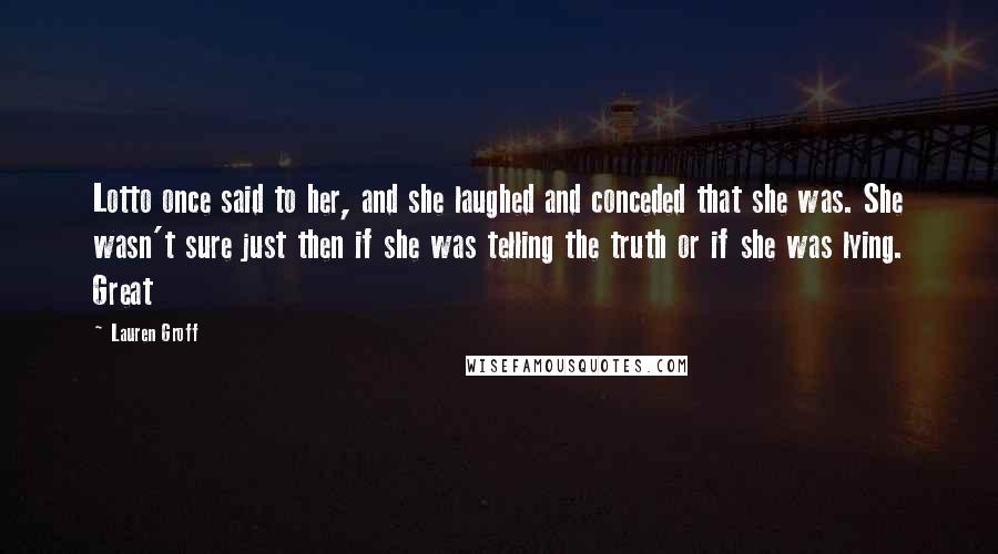 Lauren Groff Quotes: Lotto once said to her, and she laughed and conceded that she was. She wasn't sure just then if she was telling the truth or if she was lying. Great