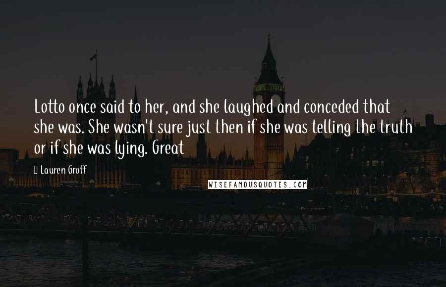 Lauren Groff Quotes: Lotto once said to her, and she laughed and conceded that she was. She wasn't sure just then if she was telling the truth or if she was lying. Great