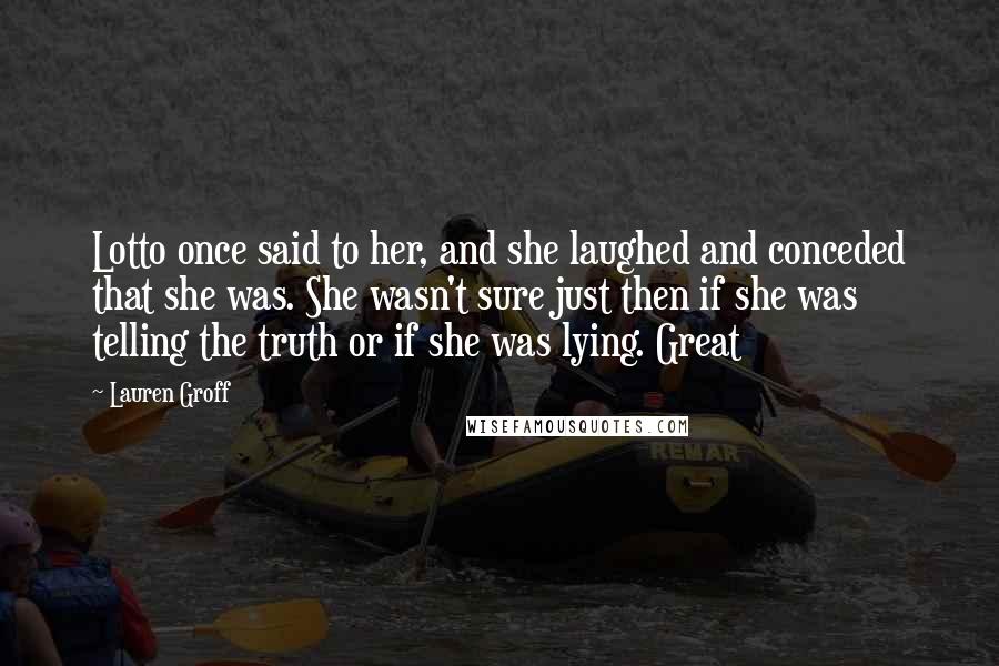 Lauren Groff Quotes: Lotto once said to her, and she laughed and conceded that she was. She wasn't sure just then if she was telling the truth or if she was lying. Great