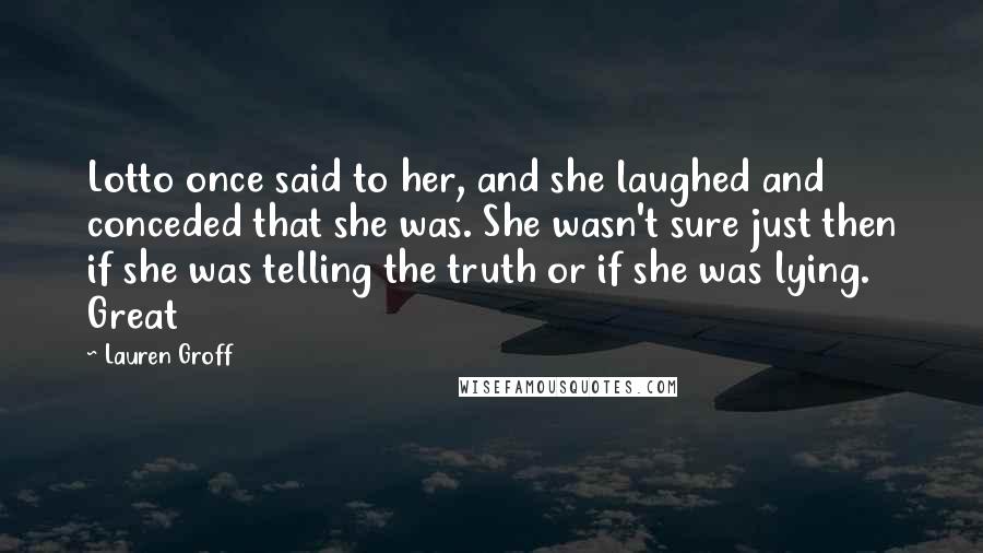 Lauren Groff Quotes: Lotto once said to her, and she laughed and conceded that she was. She wasn't sure just then if she was telling the truth or if she was lying. Great