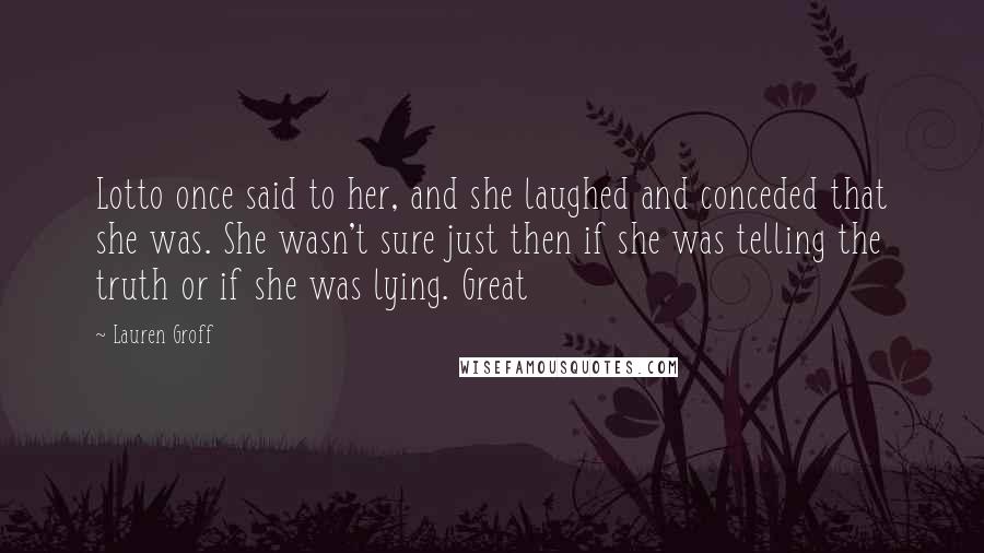 Lauren Groff Quotes: Lotto once said to her, and she laughed and conceded that she was. She wasn't sure just then if she was telling the truth or if she was lying. Great