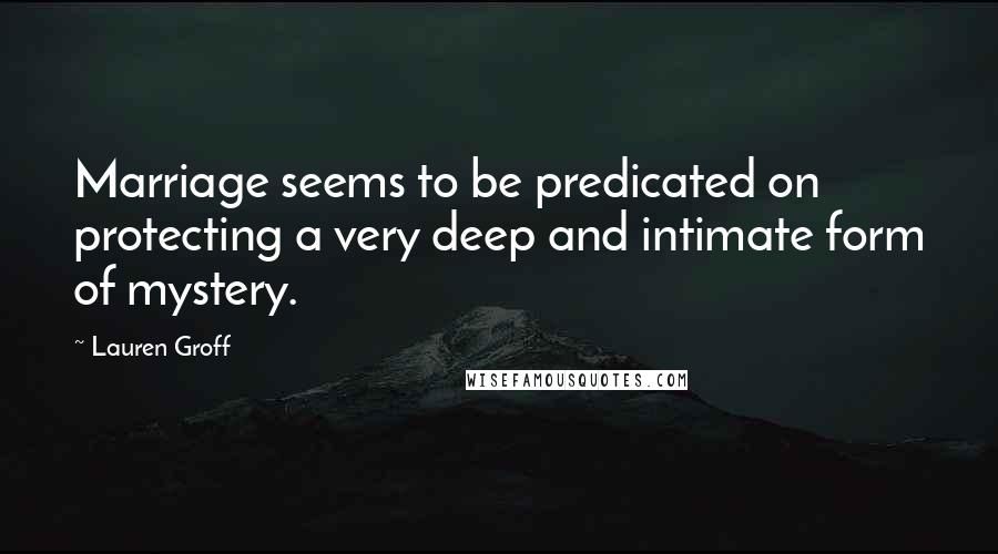 Lauren Groff Quotes: Marriage seems to be predicated on protecting a very deep and intimate form of mystery.