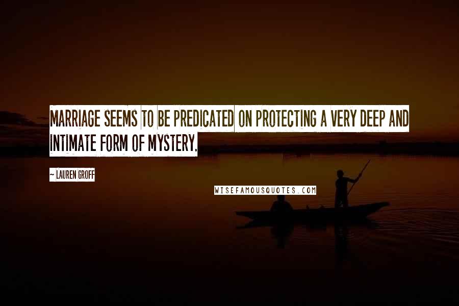 Lauren Groff Quotes: Marriage seems to be predicated on protecting a very deep and intimate form of mystery.