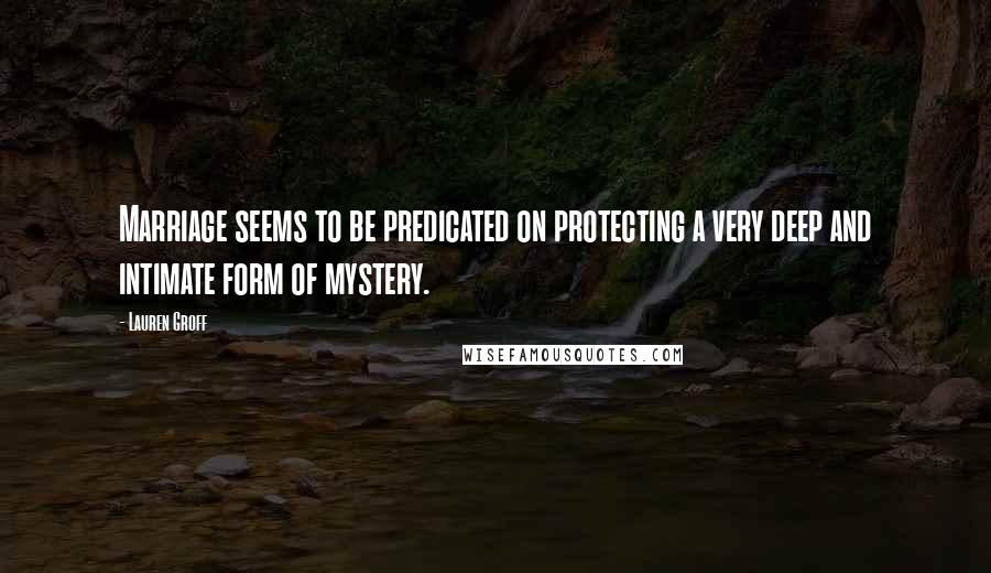 Lauren Groff Quotes: Marriage seems to be predicated on protecting a very deep and intimate form of mystery.